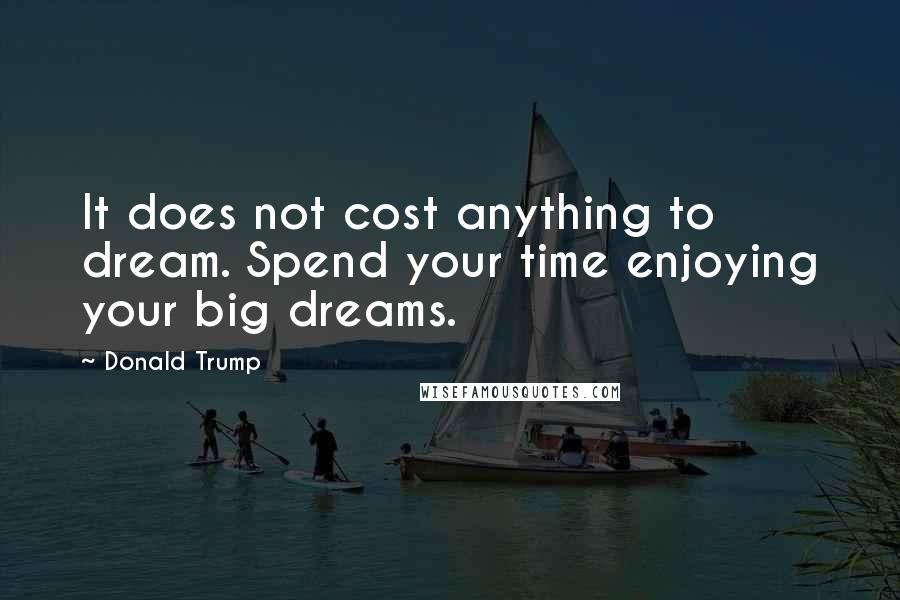 Donald Trump Quotes: It does not cost anything to dream. Spend your time enjoying your big dreams.