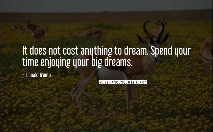 Donald Trump Quotes: It does not cost anything to dream. Spend your time enjoying your big dreams.