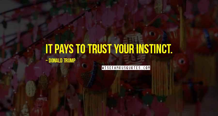 Donald Trump Quotes: It pays to trust your instinct.
