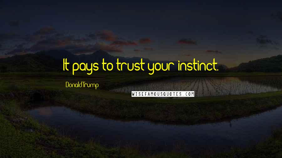 Donald Trump Quotes: It pays to trust your instinct.