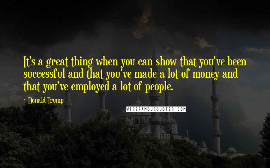 Donald Trump Quotes: It's a great thing when you can show that you've been successful and that you've made a lot of money and that you've employed a lot of people.