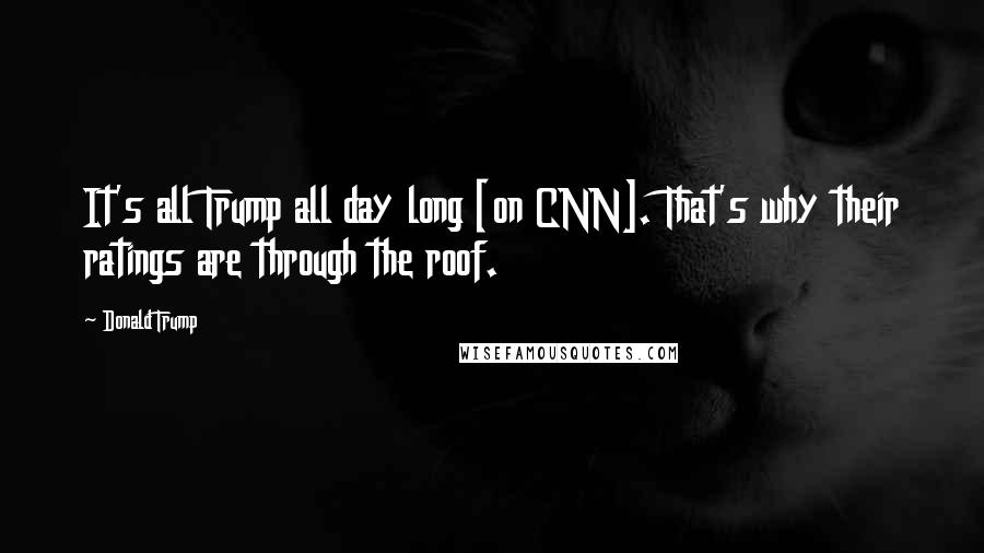 Donald Trump Quotes: It's all Trump all day long [on CNN]. That's why their ratings are through the roof.