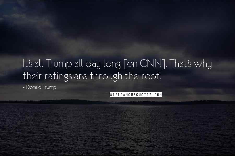Donald Trump Quotes: It's all Trump all day long [on CNN]. That's why their ratings are through the roof.