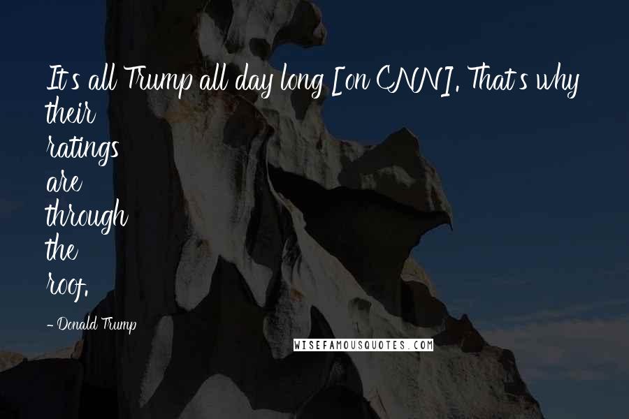 Donald Trump Quotes: It's all Trump all day long [on CNN]. That's why their ratings are through the roof.