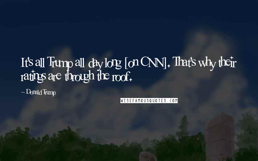 Donald Trump Quotes: It's all Trump all day long [on CNN]. That's why their ratings are through the roof.