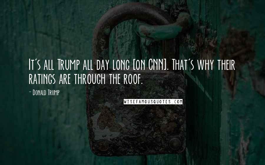 Donald Trump Quotes: It's all Trump all day long [on CNN]. That's why their ratings are through the roof.