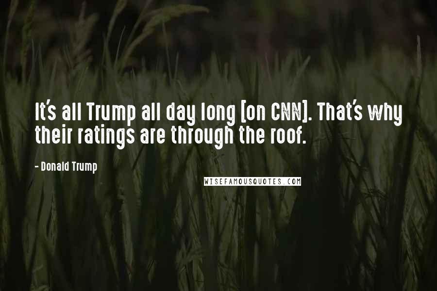 Donald Trump Quotes: It's all Trump all day long [on CNN]. That's why their ratings are through the roof.