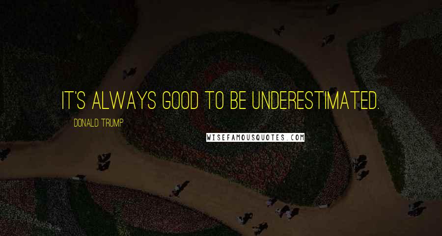 Donald Trump Quotes: It's always good to be underestimated.