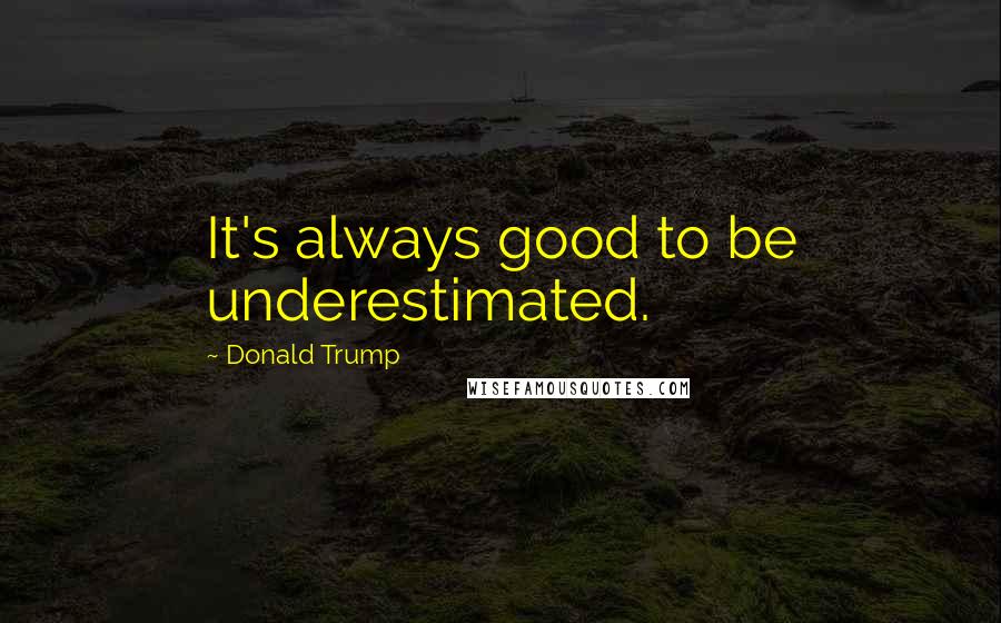 Donald Trump Quotes: It's always good to be underestimated.