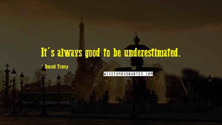Donald Trump Quotes: It's always good to be underestimated.