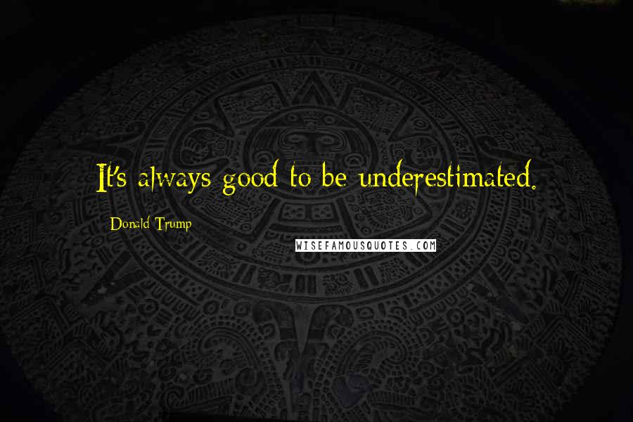 Donald Trump Quotes: It's always good to be underestimated.