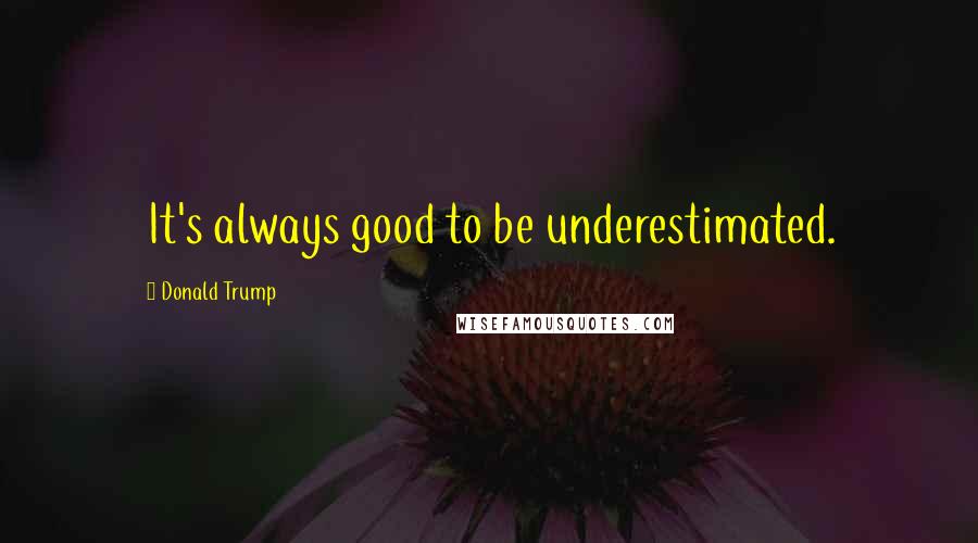 Donald Trump Quotes: It's always good to be underestimated.