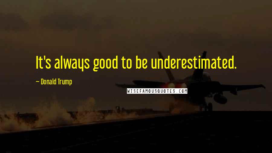 Donald Trump Quotes: It's always good to be underestimated.