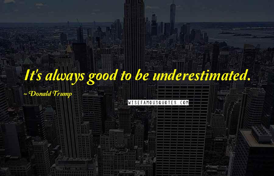 Donald Trump Quotes: It's always good to be underestimated.