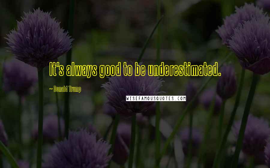 Donald Trump Quotes: It's always good to be underestimated.