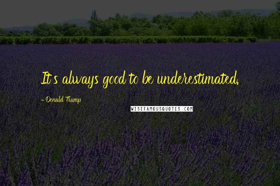 Donald Trump Quotes: It's always good to be underestimated.