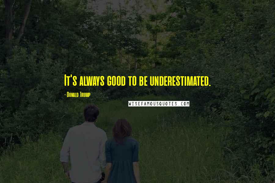 Donald Trump Quotes: It's always good to be underestimated.