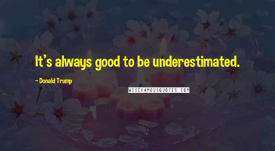 Donald Trump Quotes: It's always good to be underestimated.