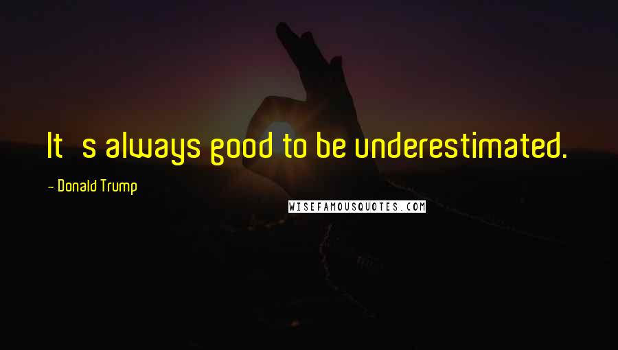 Donald Trump Quotes: It's always good to be underestimated.