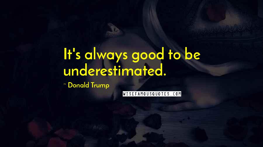 Donald Trump Quotes: It's always good to be underestimated.