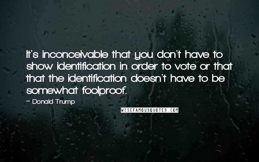 Donald Trump Quotes: It's inconceivable that you don't have to show identification in order to vote or that that the identification doesn't have to be somewhat foolproof.