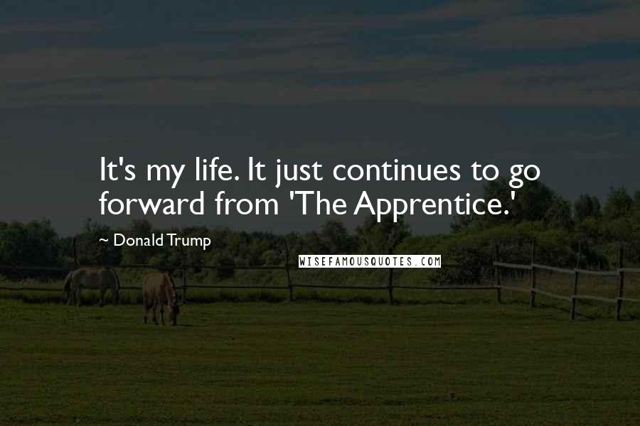 Donald Trump Quotes: It's my life. It just continues to go forward from 'The Apprentice.'