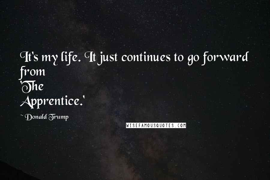 Donald Trump Quotes: It's my life. It just continues to go forward from 'The Apprentice.'