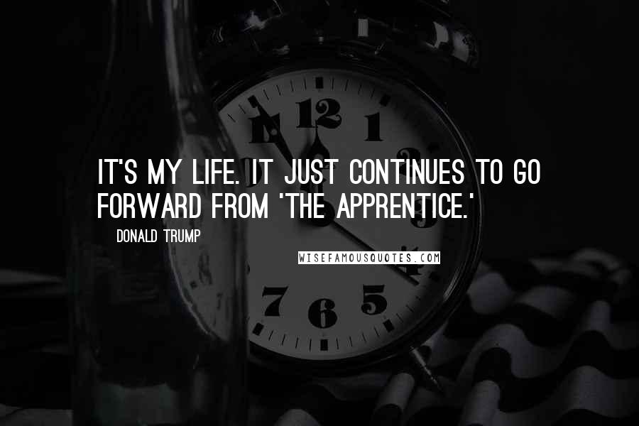 Donald Trump Quotes: It's my life. It just continues to go forward from 'The Apprentice.'