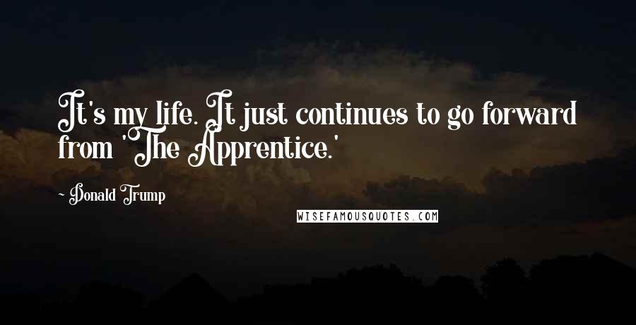 Donald Trump Quotes: It's my life. It just continues to go forward from 'The Apprentice.'