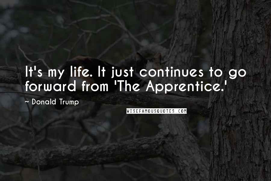 Donald Trump Quotes: It's my life. It just continues to go forward from 'The Apprentice.'