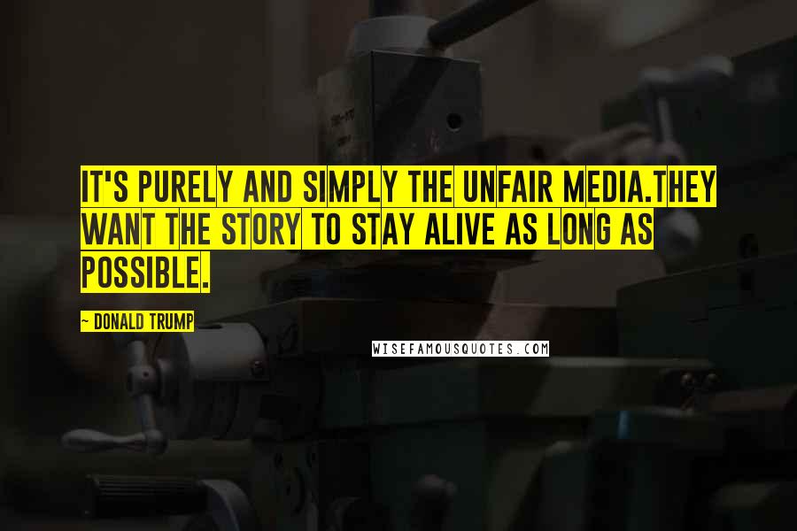 Donald Trump Quotes: It's purely and simply the unfair media.They want the story to stay alive as long as possible.