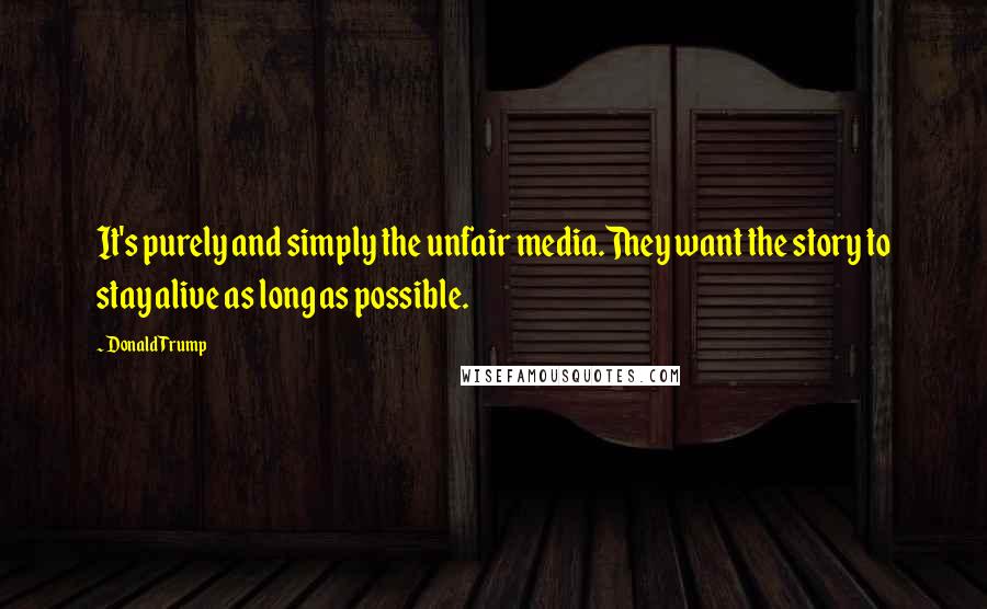 Donald Trump Quotes: It's purely and simply the unfair media.They want the story to stay alive as long as possible.