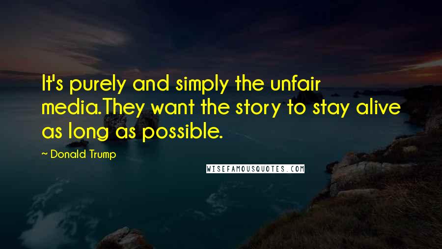 Donald Trump Quotes: It's purely and simply the unfair media.They want the story to stay alive as long as possible.