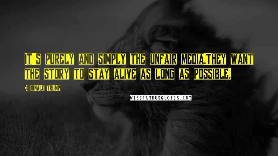 Donald Trump Quotes: It's purely and simply the unfair media.They want the story to stay alive as long as possible.