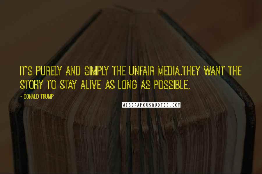 Donald Trump Quotes: It's purely and simply the unfair media.They want the story to stay alive as long as possible.