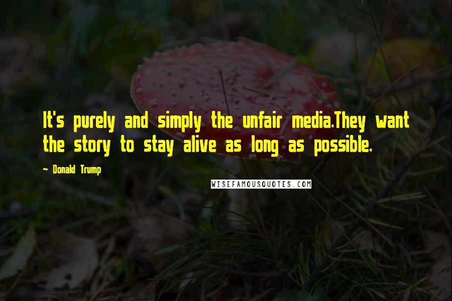 Donald Trump Quotes: It's purely and simply the unfair media.They want the story to stay alive as long as possible.