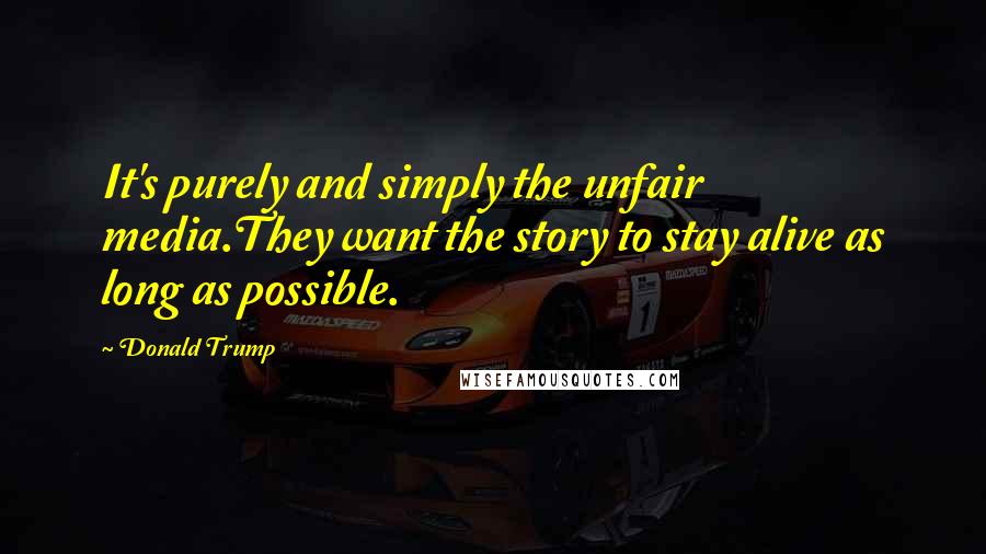 Donald Trump Quotes: It's purely and simply the unfair media.They want the story to stay alive as long as possible.