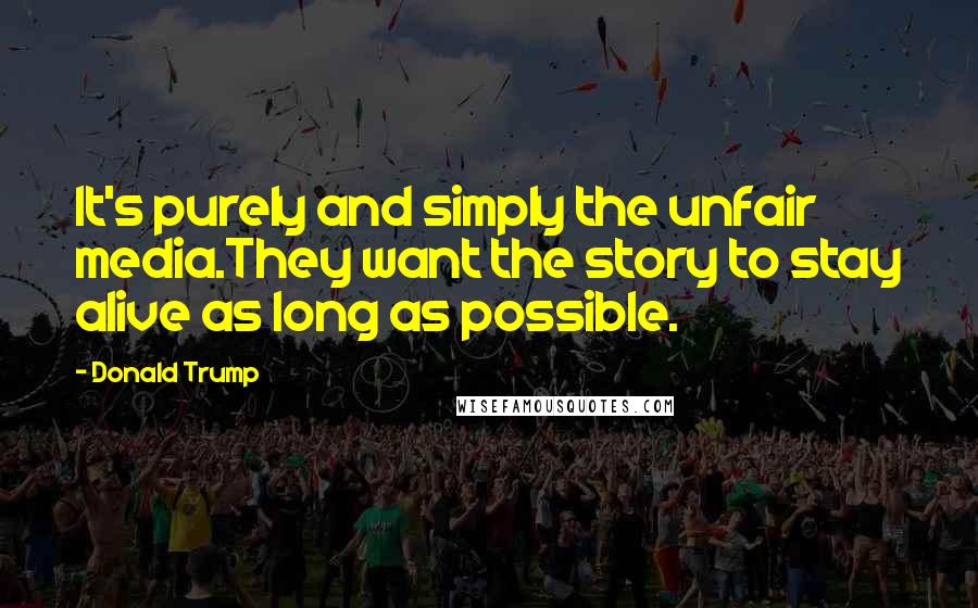 Donald Trump Quotes: It's purely and simply the unfair media.They want the story to stay alive as long as possible.
