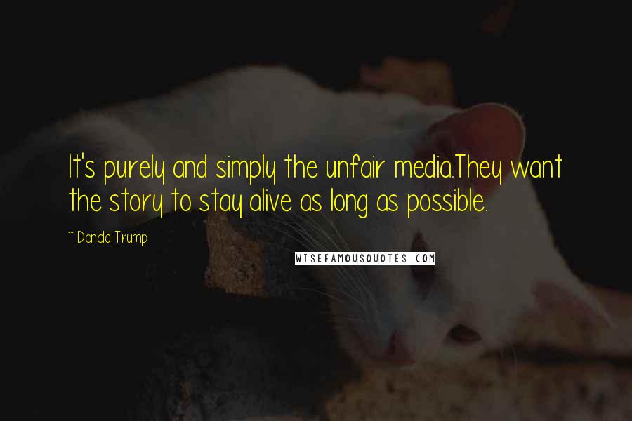 Donald Trump Quotes: It's purely and simply the unfair media.They want the story to stay alive as long as possible.