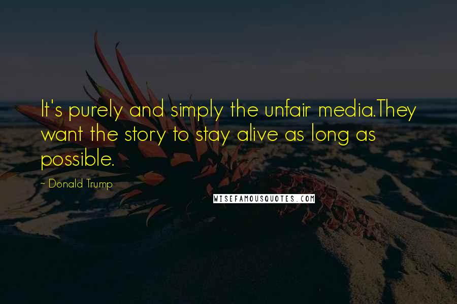 Donald Trump Quotes: It's purely and simply the unfair media.They want the story to stay alive as long as possible.