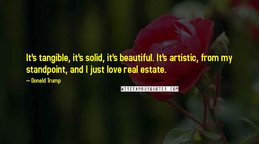 Donald Trump Quotes: It's tangible, it's solid, it's beautiful. It's artistic, from my standpoint, and I just love real estate.