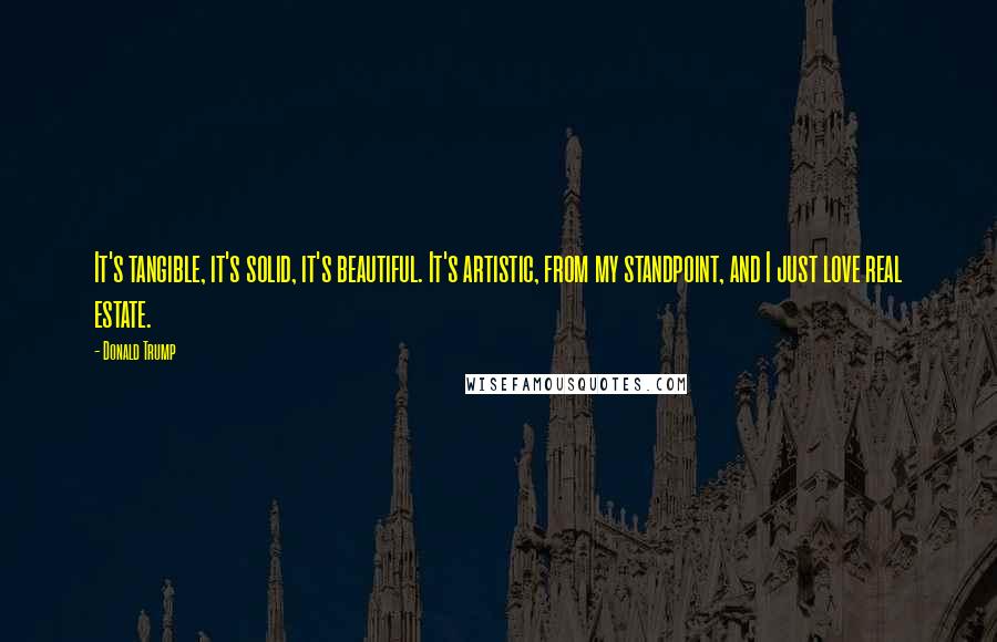 Donald Trump Quotes: It's tangible, it's solid, it's beautiful. It's artistic, from my standpoint, and I just love real estate.