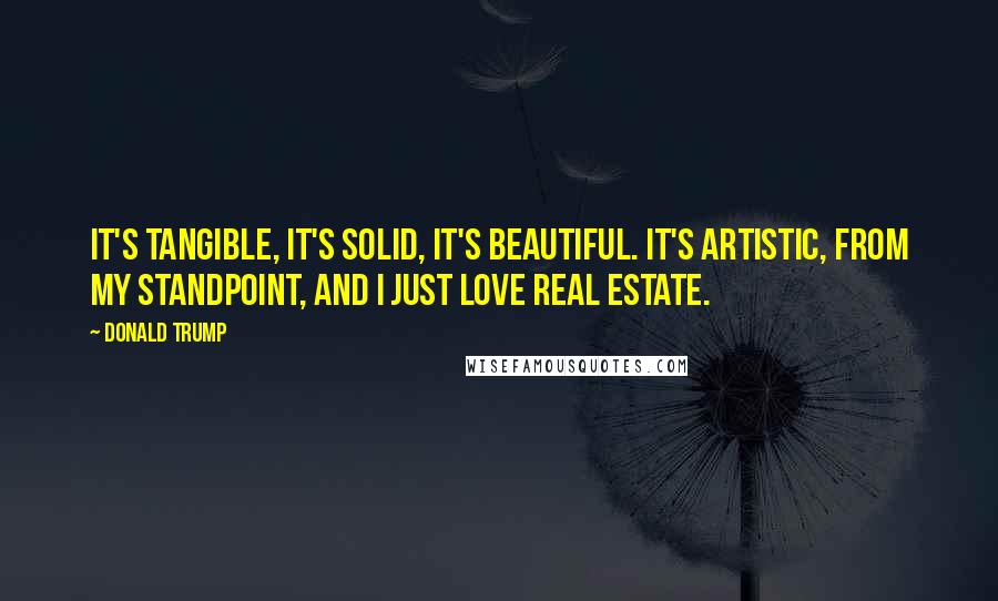 Donald Trump Quotes: It's tangible, it's solid, it's beautiful. It's artistic, from my standpoint, and I just love real estate.