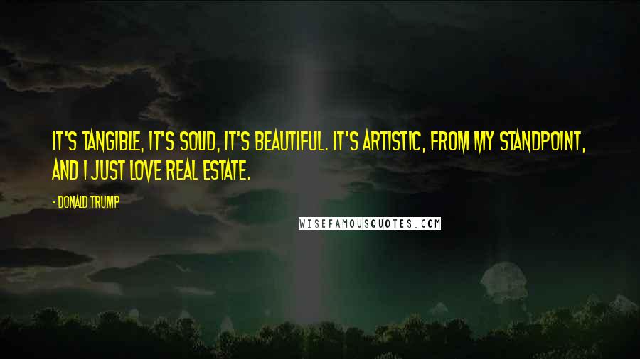 Donald Trump Quotes: It's tangible, it's solid, it's beautiful. It's artistic, from my standpoint, and I just love real estate.