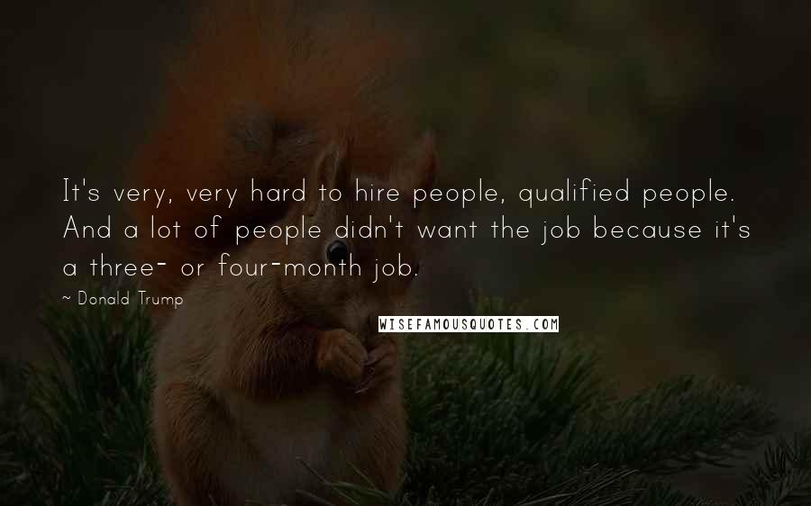 Donald Trump Quotes: It's very, very hard to hire people, qualified people. And a lot of people didn't want the job because it's a three- or four-month job.