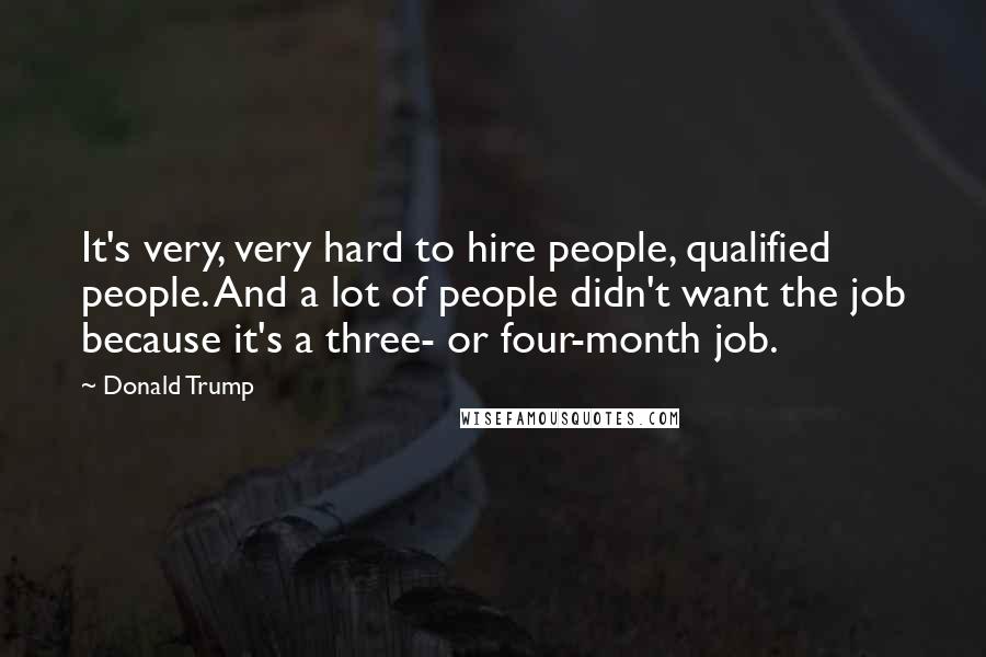 Donald Trump Quotes: It's very, very hard to hire people, qualified people. And a lot of people didn't want the job because it's a three- or four-month job.