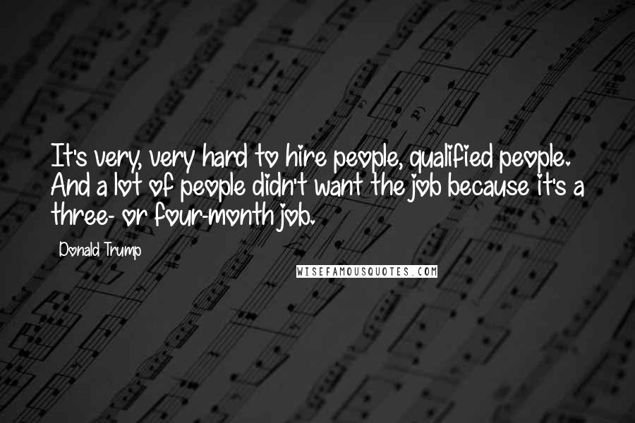 Donald Trump Quotes: It's very, very hard to hire people, qualified people. And a lot of people didn't want the job because it's a three- or four-month job.