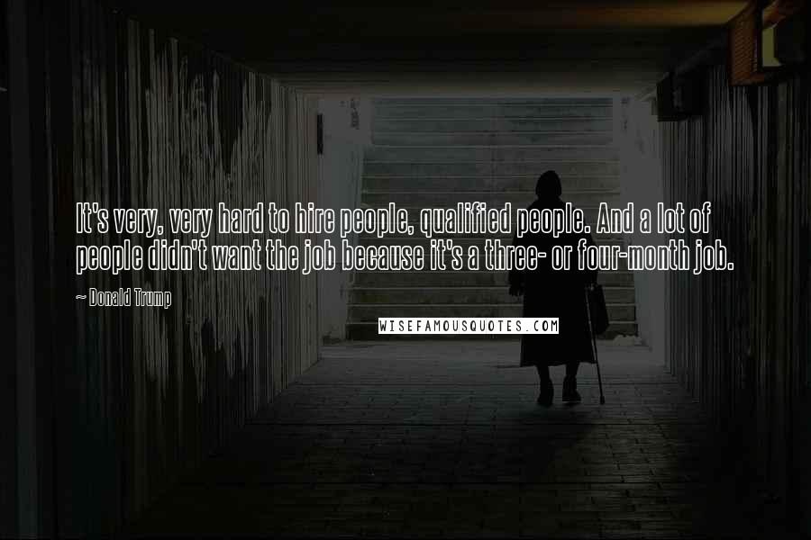 Donald Trump Quotes: It's very, very hard to hire people, qualified people. And a lot of people didn't want the job because it's a three- or four-month job.