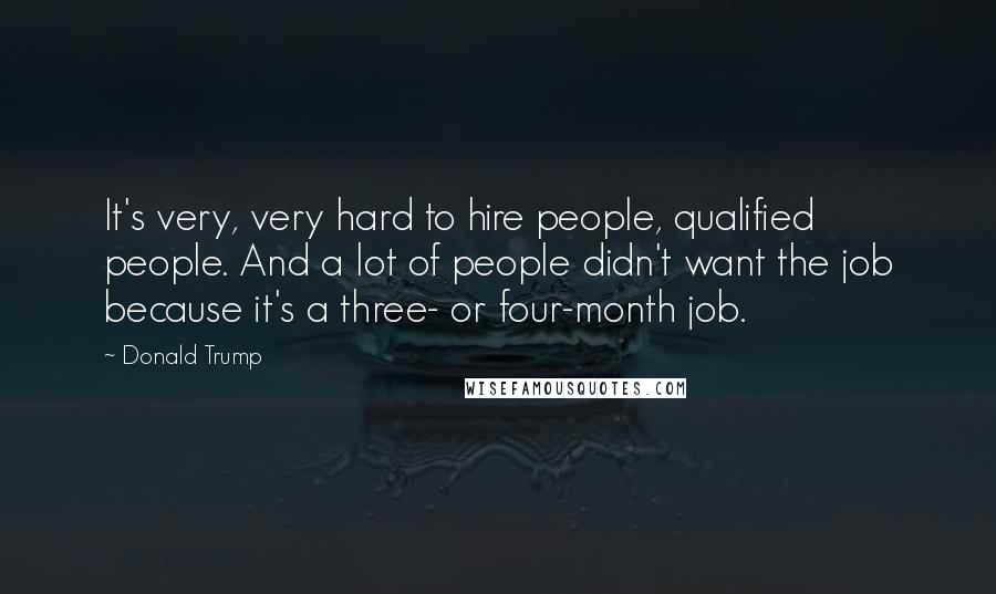 Donald Trump Quotes: It's very, very hard to hire people, qualified people. And a lot of people didn't want the job because it's a three- or four-month job.