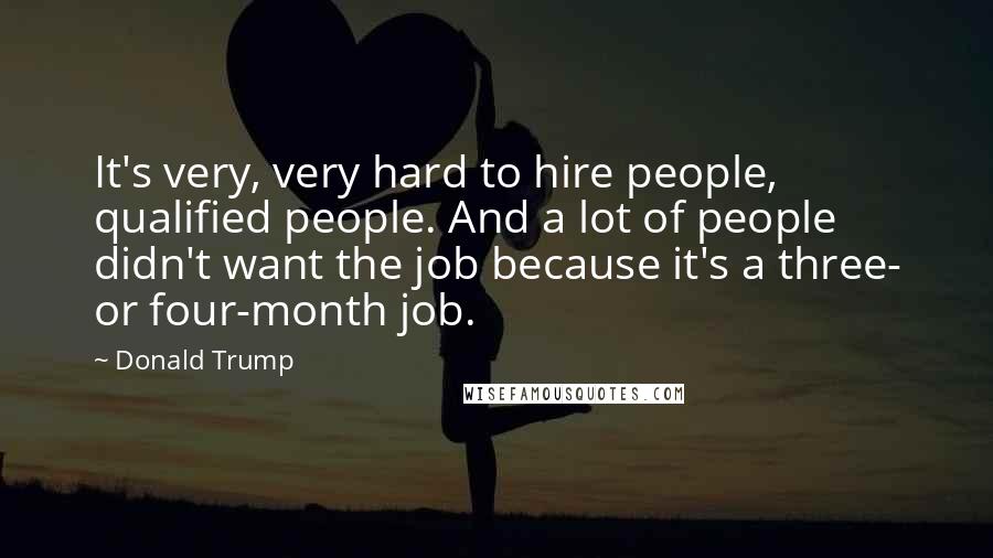 Donald Trump Quotes: It's very, very hard to hire people, qualified people. And a lot of people didn't want the job because it's a three- or four-month job.